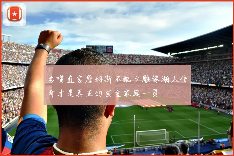 名嘴直言詹姆斯不配立雕像湖人传奇才是真正的紫金家庭一员