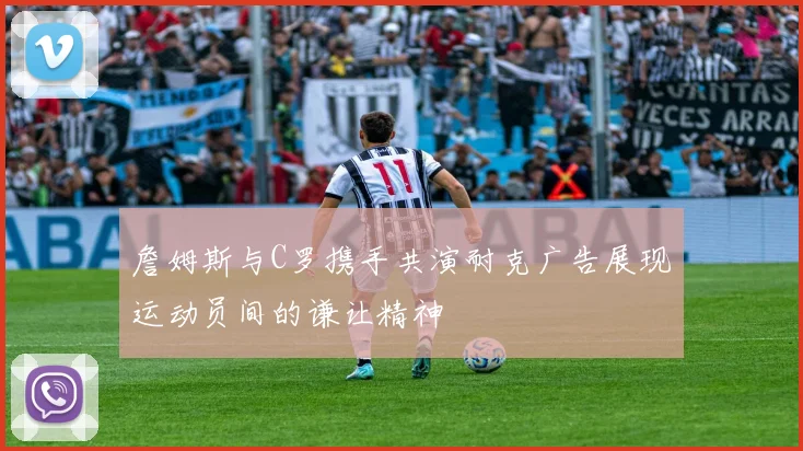 詹姆斯与C罗携手共演耐克广告展现运动员间的谦让精神