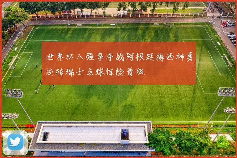 世界杯八强争夺战阿根廷梅西神勇逆转瑞士点球惊险晋级