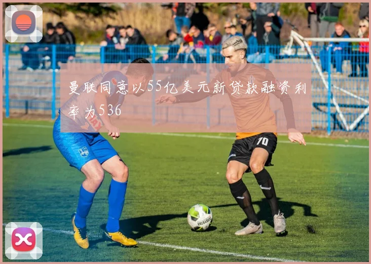 曼联同意以55亿美元新贷款融资利率为536