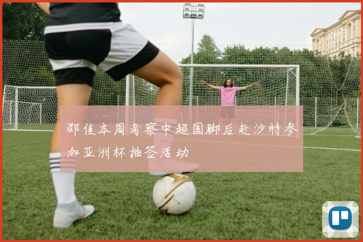 邵佳本周考察中超国脚后赴沙特参加亚洲杯抽签活动