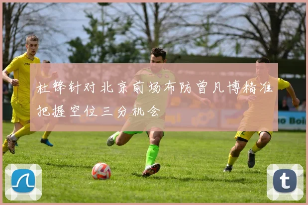 杜锋针对北京前场布防曾凡博精准把握空位三分机会