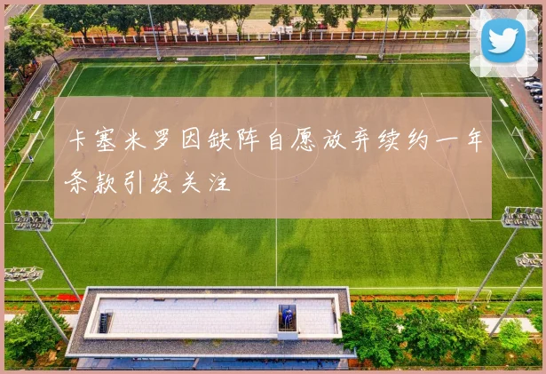 卡塞米罗因缺阵自愿放弃续约一年条款引发关注