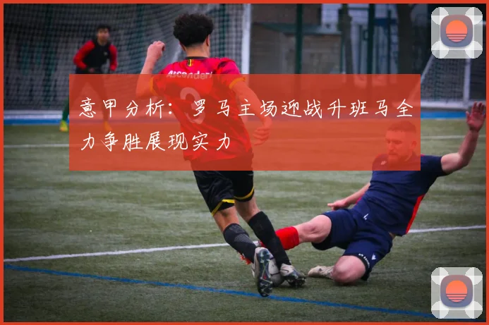 意甲分析：罗马主场迎战升班马全力争胜展现实力