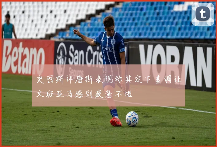 史密斯评唐斯表现称其定下基调让文班亚马感到疲惫不堪