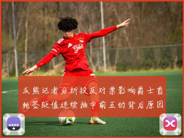 灰熊记者分析投反对票影响爵士首轮签贬值连续抽中前五的背后原因