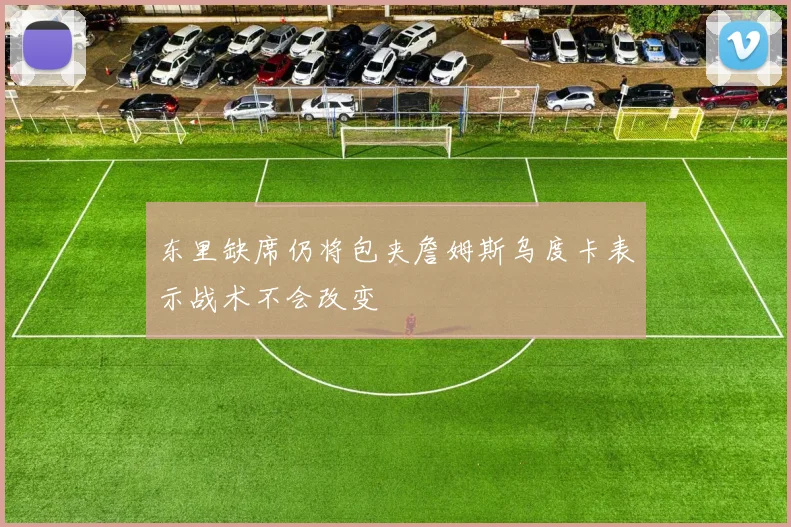 东里缺席仍将包夹詹姆斯乌度卡表示战术不会改变