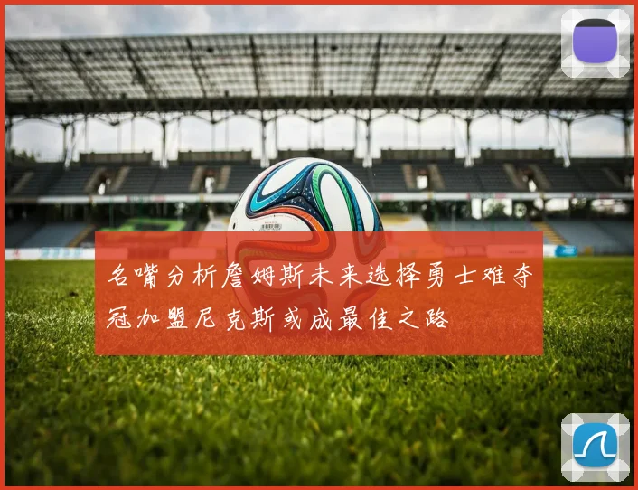 名嘴分析詹姆斯未来选择勇士难夺冠加盟尼克斯或成最佳之路