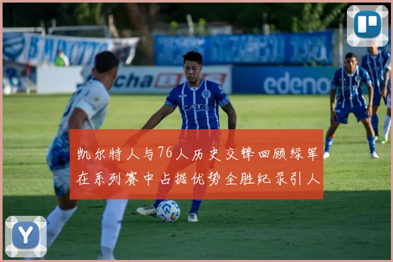 凯尔特人与76人历史交锋回顾绿军在系列赛中占据优势全胜纪录引人关注
