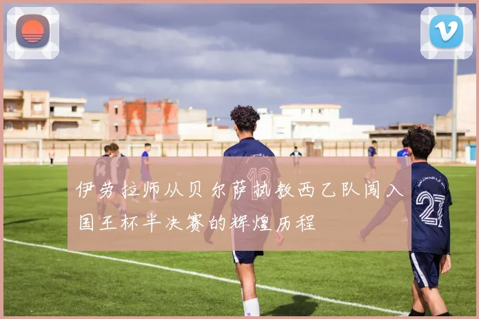 伊劳拉师从贝尔萨执教西乙队闯入国王杯半决赛的辉煌历程
