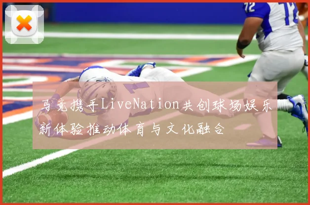 马竞携手LiveNation共创球场娱乐新体验推动体育与文化融合