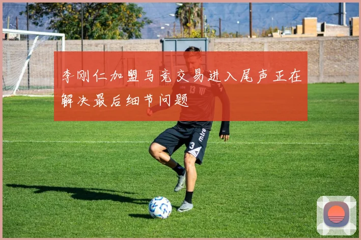 李刚仁加盟马竞交易进入尾声正在解决最后细节问题
