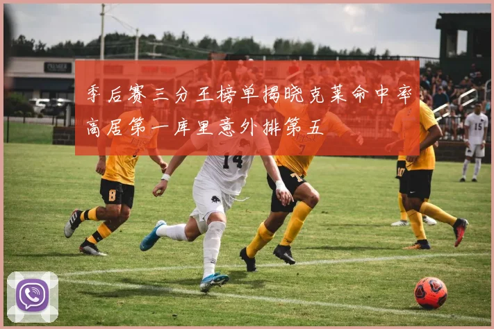 季后赛三分王榜单揭晓克莱命中率高居第一库里意外排第五