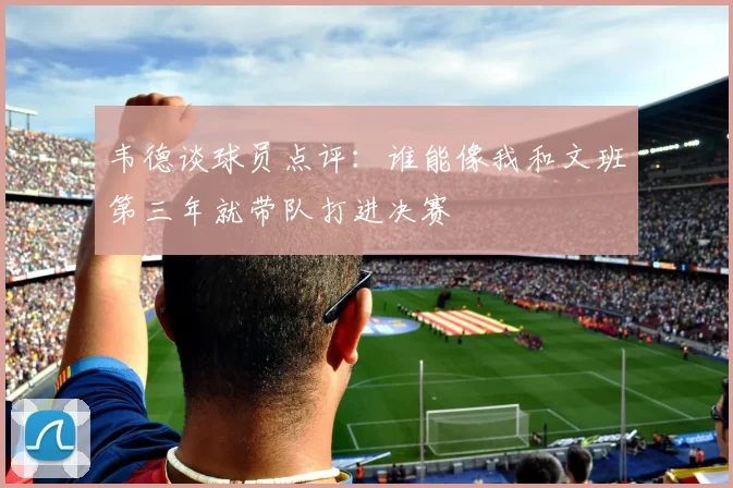 韦德谈球员点评：谁能像我和文班第三年就带队打进决赛