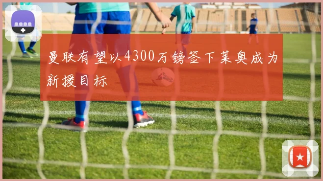 曼联有望以4300万镑签下莱奥成为新援目标