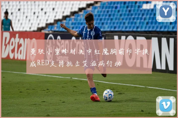 曼联小蜜蜂对决中红魔胸前印字换成RED支持抗击艾滋病行动