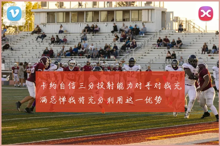 卡约自信三分投射能力对手对我充满忌惮我将充分利用这一优势
