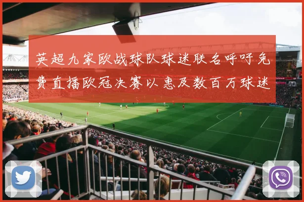 英超九家欧战球队球迷联名呼吁免费直播欧冠决赛以惠及数百万球迷