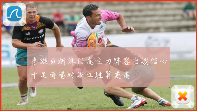 李璇分析津门虎主力阵容出战信心十足海港对浙江胜算更高
