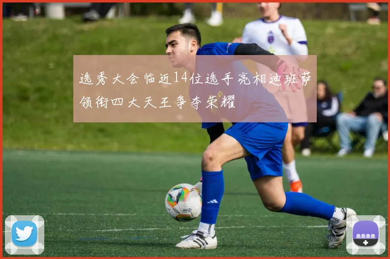 选秀大会临近14位选手亮相迪班萨领衔四大天王争夺荣耀